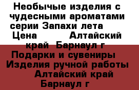 Необычые изделия с чудесными ароматами серии“Запахи лета“ .  › Цена ­ 200 - Алтайский край, Барнаул г. Подарки и сувениры » Изделия ручной работы   . Алтайский край,Барнаул г.